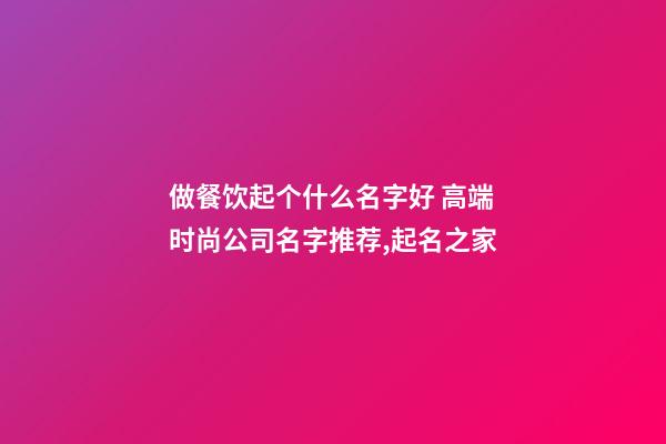 做餐饮起个什么名字好 高端时尚公司名字推荐,起名之家-第1张-公司起名-玄机派